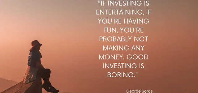 If investing is entertaining, if you're having fun, you're probably not making any money. Good Investing is boring- George Soros